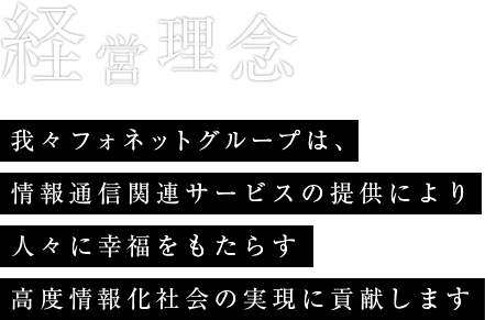 経営理念 我々フォネットグループは、情報通信関連サービスの提供により、人々に幸福をもたらす高度情報化社会の実現に貢献します